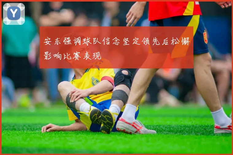 安东强调球队信念坚定领先后松懈影响比赛表现