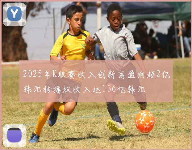 2025年K联赛收入创新高盈利超2亿韩元转播权收入达136亿韩元