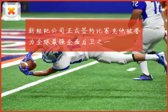 新经纪公司正式签约比塞克他被誉为全球最强全面后卫之一