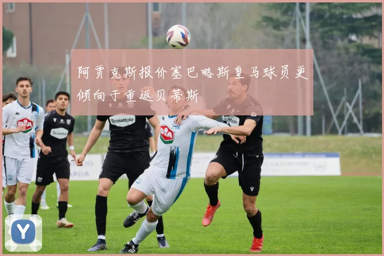 阿贾克斯报价塞巴略斯皇马球员更倾向于重返贝蒂斯