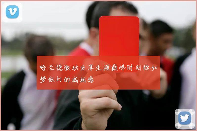 哈兰德激动分享生涯巅峰时刻称如梦似幻的成就感