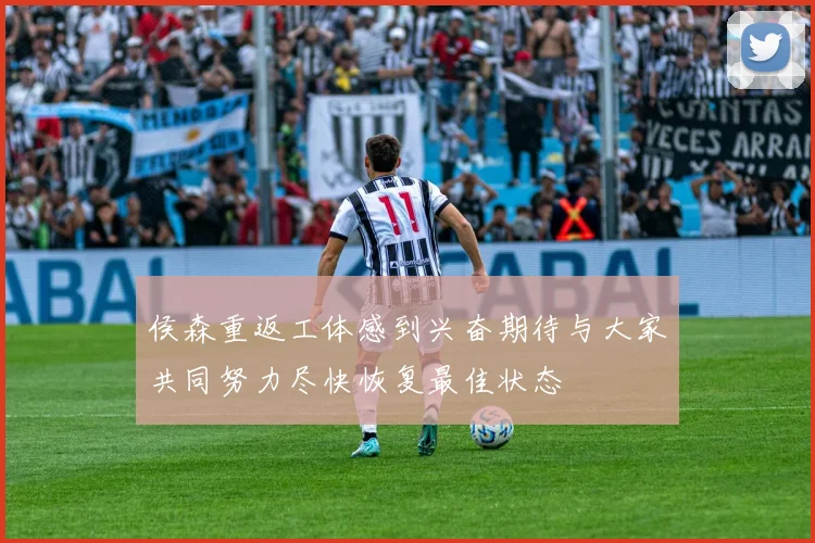 侯森重返工体感到兴奋期待与大家共同努力尽快恢复最佳状态