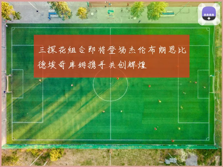 三探花组合即将登场杰伦布朗恩比德埃奇库姆携手共创辉煌