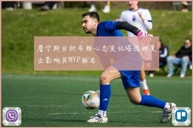 詹宁斯分析布朗心态变化塔图姆复出影响其MVP排名