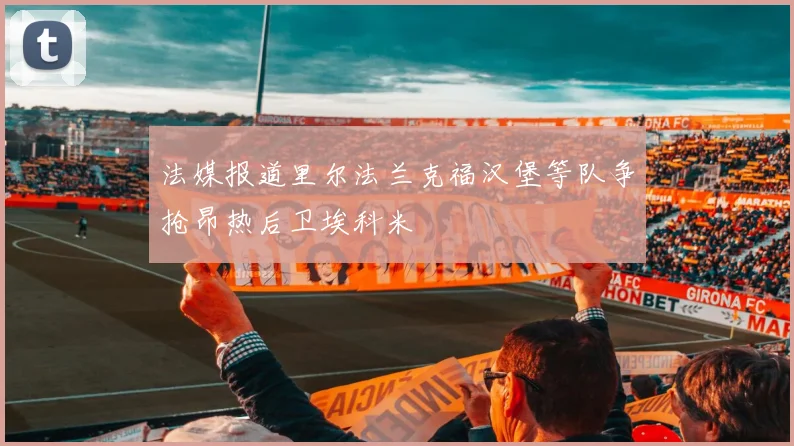 法媒报道里尔法兰克福汉堡等队争抢昂热后卫埃科米
