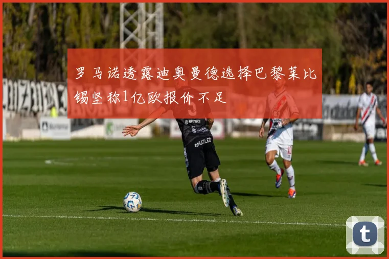罗马诺透露迪奥曼德选择巴黎莱比锡坚称1亿欧报价不足