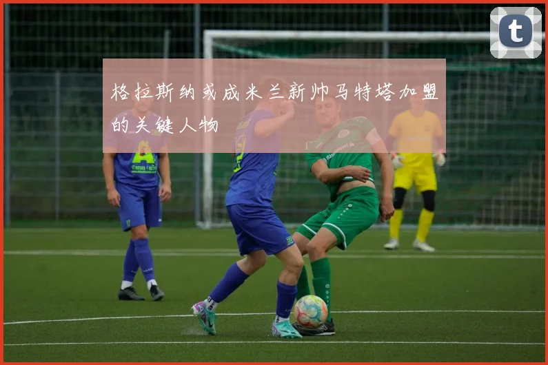 格拉斯纳或成米兰新帅马特塔加盟的关键人物