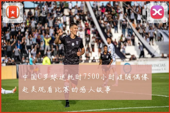 中国C罗球迷耗时7500小时追随偶像赴美观看比赛的感人故事