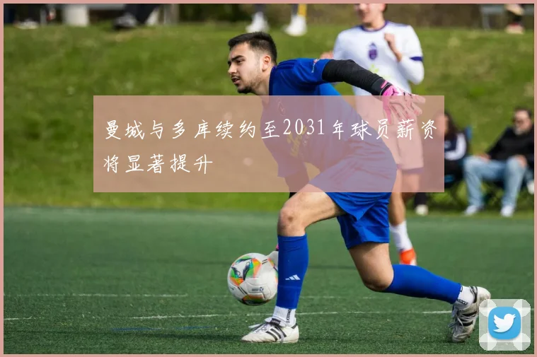 曼城与多库续约至2031年球员薪资将显著提升