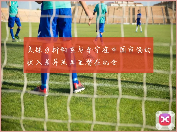 美媒分析耐克与李宁在中国市场的收入差异及库里潜在机会