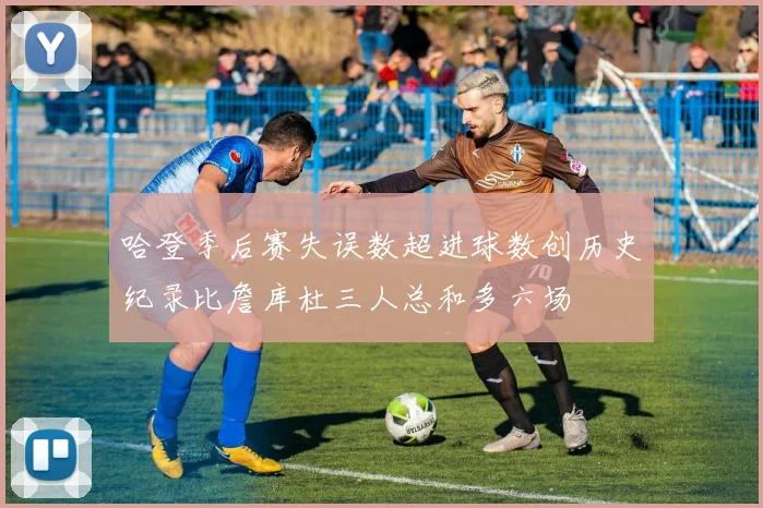 哈登季后赛失误数超进球数创历史纪录比詹库杜三人总和多六场