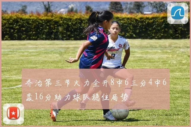乔治第三节火力全开8中6三分4中6轰16分助力球队稳住局势