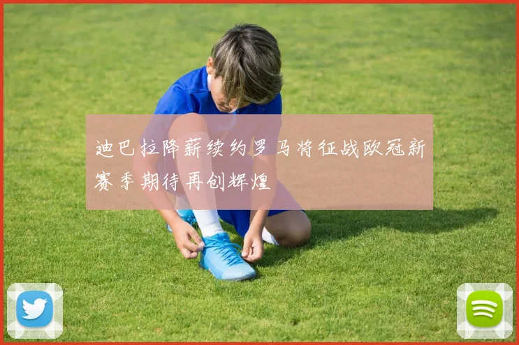 迪巴拉降薪续约罗马将征战欧冠新赛季期待再创辉煌