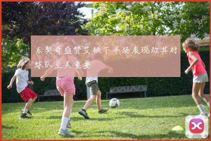东契奇盛赞艾顿下半场表现称其对球队至关重要