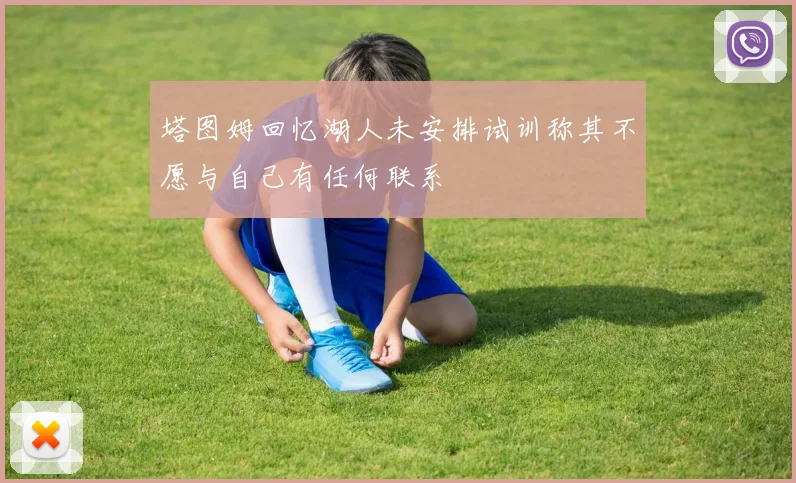 塔图姆回忆湖人未安排试训称其不愿与自己有任何联系