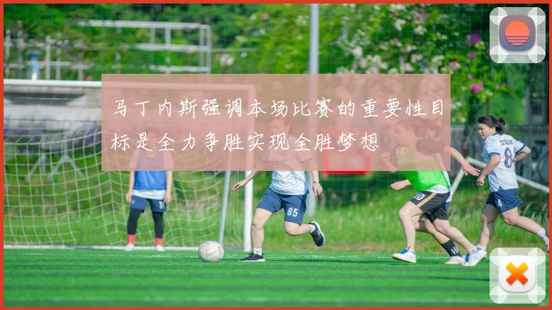 马丁内斯强调本场比赛的重要性目标是全力争胜实现全胜梦想