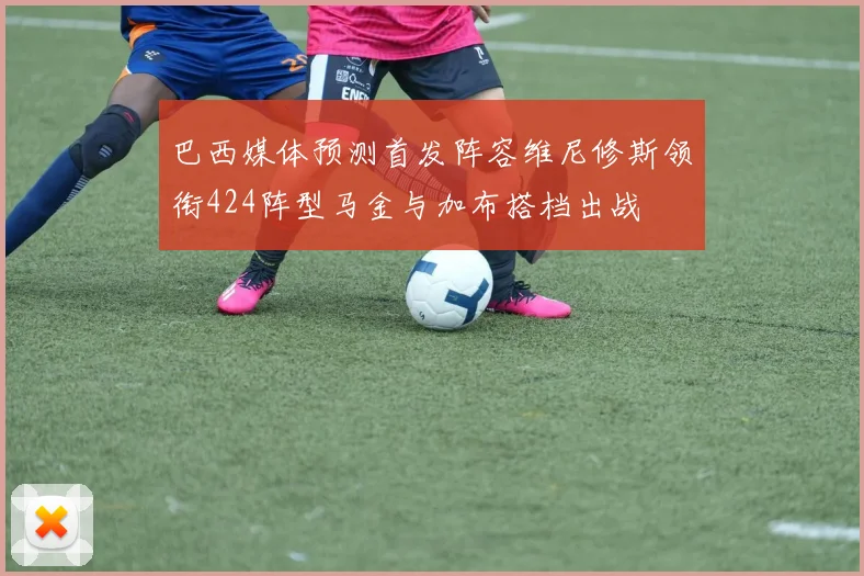 巴西媒体预测首发阵容维尼修斯领衔424阵型马金与加布搭档出战