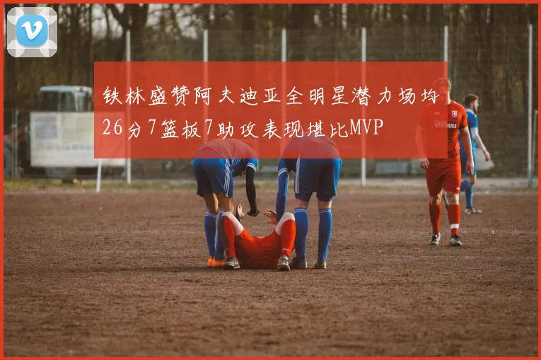 铁林盛赞阿夫迪亚全明星潜力场均26分7篮板7助攻表现堪比MVP