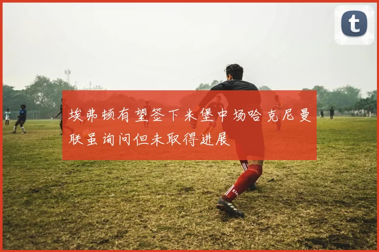 埃弗顿有望签下米堡中场哈克尼曼联虽询问但未取得进展