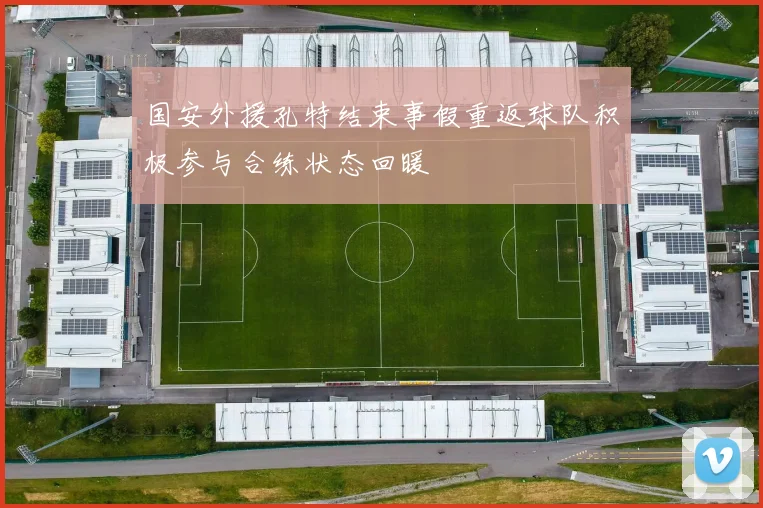 国安外援孔特结束事假重返球队积极参与合练状态回暖