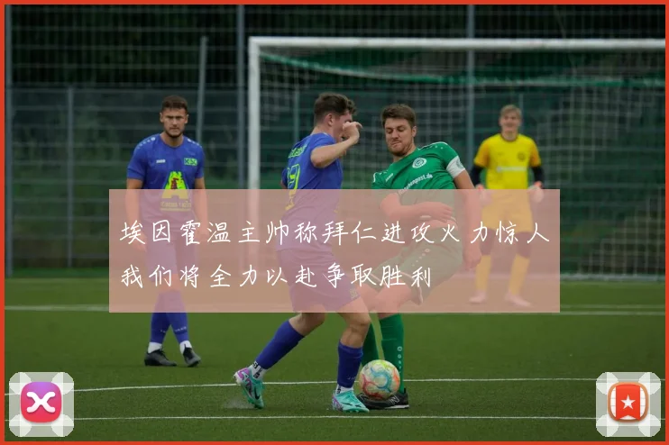 埃因霍温主帅称拜仁进攻火力惊人我们将全力以赴争取胜利