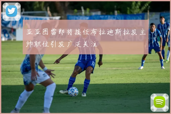 亚亚图雷即将接任布拉迪斯拉发主帅职位引发广泛关注