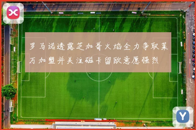 罗马诺透露芝加哥火焰全力争取莱万加盟并关注磁卡留欧意愿强烈