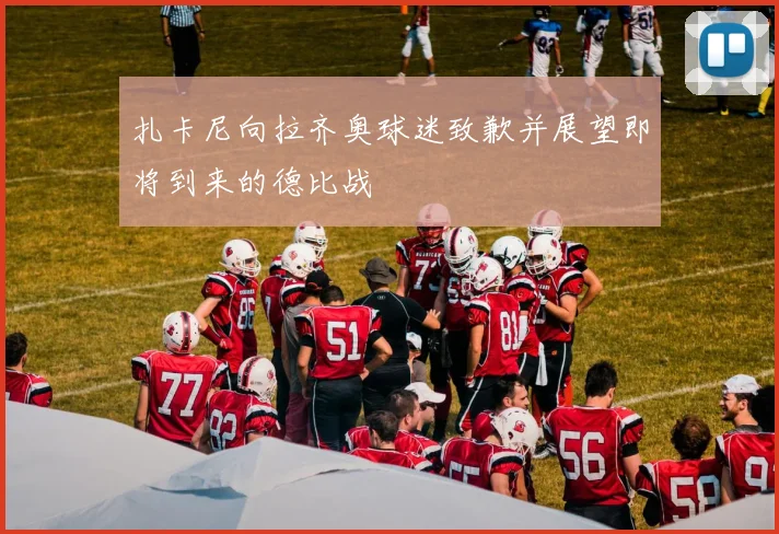 扎卡尼向拉齐奥球迷致歉并展望即将到来的德比战