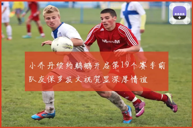 小乔丹续约鹈鹕开启第19个赛季前队友保罗发文祝贺显深厚情谊